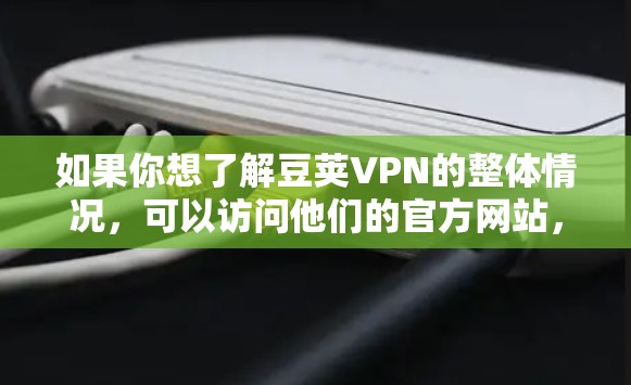 如果你想了解豆荚VPN的整体情况，可以访问他们的官方网站，查询最新的发布信息，看看他们是否在推出新版本，或者有哪些新功能和改进。同时，如果你有具体的需求或问题，欢迎进一步说明，我会尽力帮助你