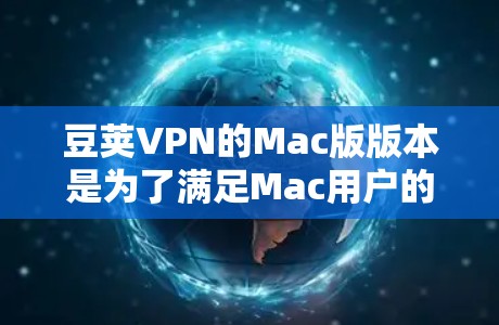 豆荚VPN的Mac版版本是为了满足Mac用户的VPN需求，通常保留了Windows版的一些核心功能，以增强用户体验。以下是关于Mac版豆荚VPN的详细介绍
