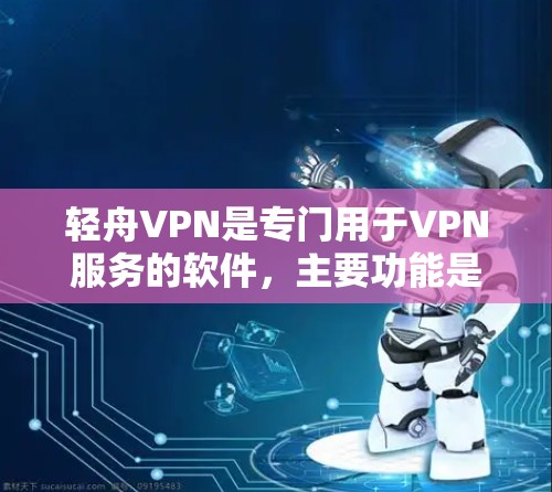 轻舟VPN是专门用于VPN服务的软件，主要功能是为用户提供安全、可靠地访问外部互联网的能力。以下是关于轻舟VPNWindows版的详细步骤说明