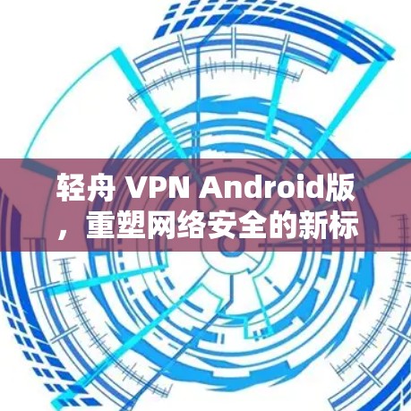 轻舟 VPN Android版，重塑网络安全的新标准