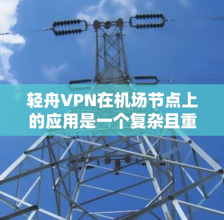 轻舟VPN在机场节点上的应用是一个复杂且重要的问题，因为它需要在有限的机场网络环境中实现高效、安全的VPN服务。以下是详细的解答