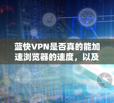 蓝快VPN是否真的能加速浏览器的速度，以及它是否真的用于VPN服务，需要从多个角度进行分析和权衡。以下是逐步的分析和建议
