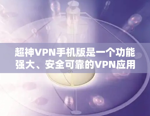 超神VPN手机版是一个功能强大、安全可靠的VPN应用，适合有一定技术基础的用户使用。以下是其主要特点和使用建议