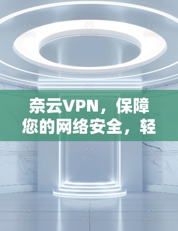 奈云VPN，保障您的网络安全，轻松实现便捷通勤！