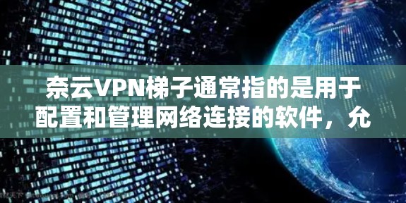 奈云VPN梯子通常指的是用于配置和管理网络连接的软件，允许用户通过局域网或入侵式连接连接到目标服务器。以下是关于奈云VPN梯子的详细信息