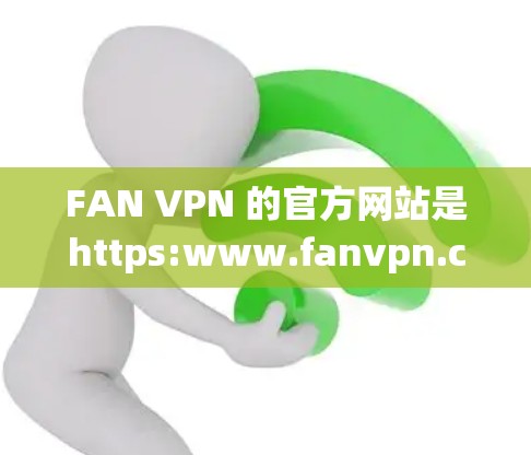 FAN VPN 的官方网站是https:www.fanvpn.com。以下是一个系统性的介绍