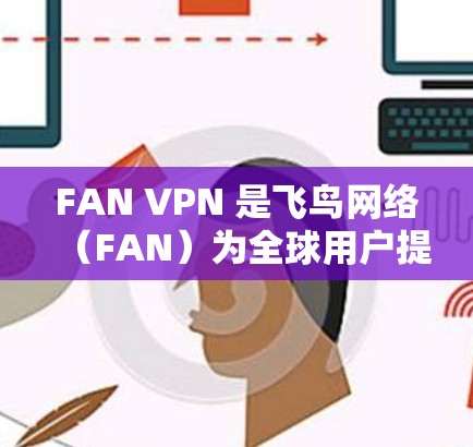 FAN VPN 是飞鸟网络（FAN）为全球用户提供的一级加密内网服务，旨在提供高效、安全的VPN解决方案。以下是对其功能和使用场景的详细说明