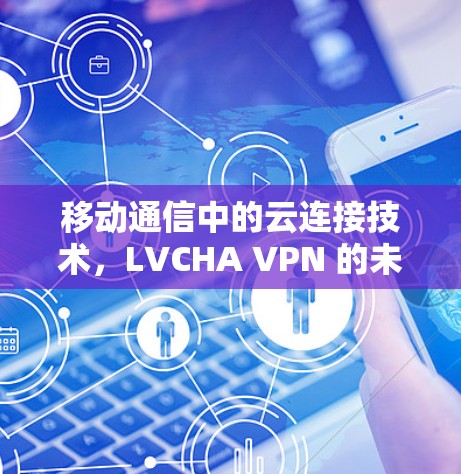 移动通信中的云连接技术，LVCHA VPN 的未来展望