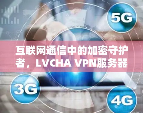 互联网通信中的加密守护者，LVCHA VPN服务器的高效安全传输