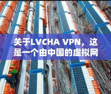 关于LVCHA VPN，这是一个由中国的虚拟网络传输技术（VTT）公司开发的VPN服务。如果您有相关需求，可以参考以下内容了解其功能和优惠信息