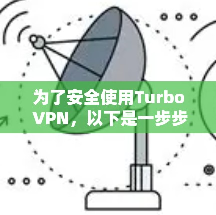 为了安全使用Turbo VPN,以下是一步步的指南,确保所有设置正确无误,保护你的设备和安全 为了安全使用Turbo VPN,以下是一步步的指南,确保所有设置正确无误,保护你的设备和安全