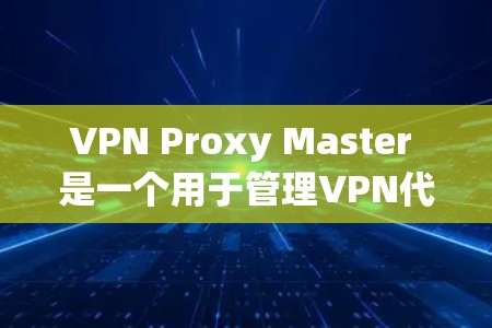 VPN Proxy Master 是一个用于管理VPN代理服务器和文件存储的工具，旨在帮助用户优化数据传输效率和安全。以下是关于VPN Proxy Master 的详细信息