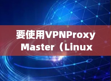 要使用VPNProxy Master（Linux版）配置，可以按照以下步骤操作