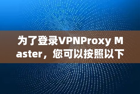 为了登录VPNProxy Master，您可以按照以下步骤操作