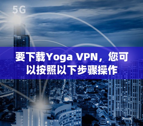 要下载Yoga VPN，您可以按照以下步骤操作