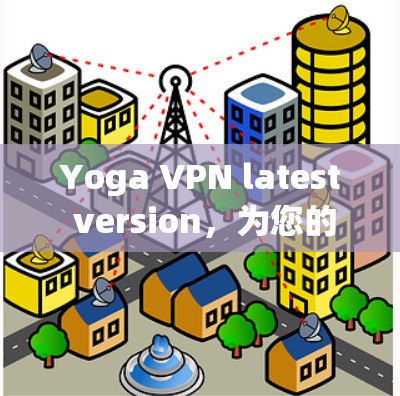 Yoga VPN latest version，为您的网络连接更加便捷的解决方案