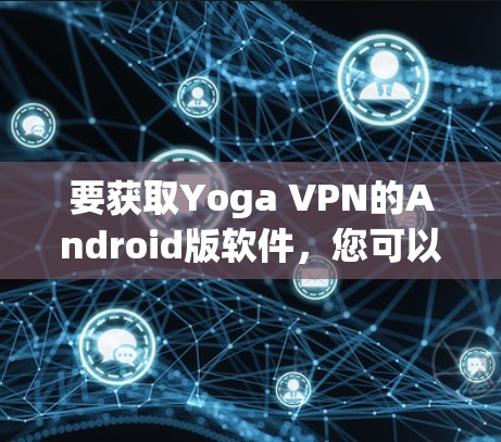 要获取Yoga VPN的Android版软件，您可以按照以下步骤进行操作