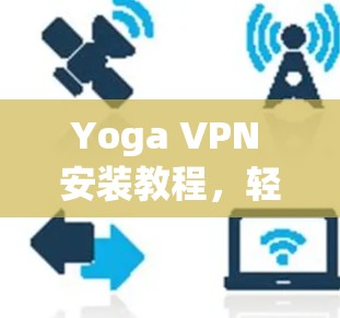 Yoga VPN 安装教程，轻松连接VPN，开启网络新世界