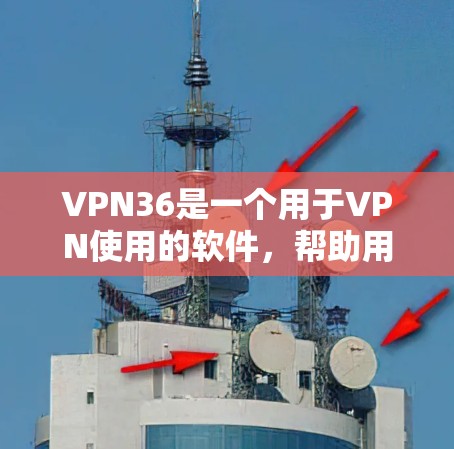 VPN36是一个用于VPN使用的软件，帮助用户远程访问网络。以下是下载和使用VPN36的步骤