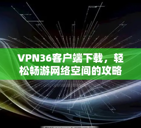 VPN36客户端下载，轻松畅游网络空间的攻略