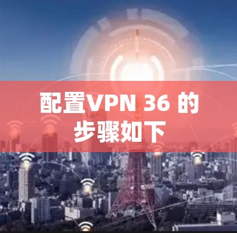 配置VPN 36 的步骤如下