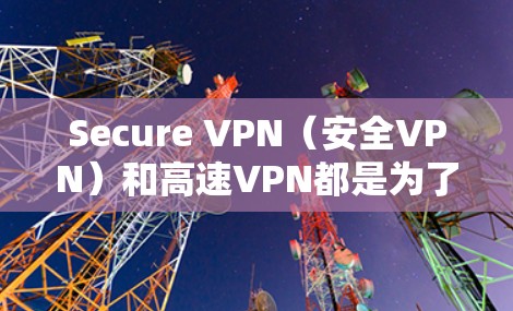 Secure VPN（安全VPN）和高速VPN都是为了提供可靠、安全且高效的网络通信工具。以下是关于Secure VPN 和高速VPN的一些关键点和信息