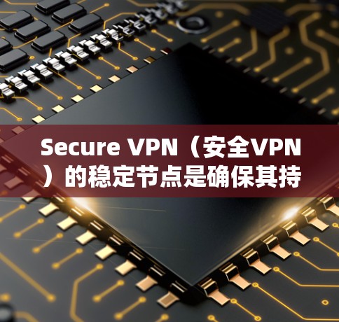Secure VPN（安全VPN）的稳定节点是确保其持续运行和数据安全的核心组成部分。以下是一些关键点和步骤，帮助你更好地理解如何维护和管理这些稳定节点