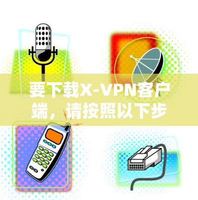 要下载X-VPN客户端，请按照以下步骤操作