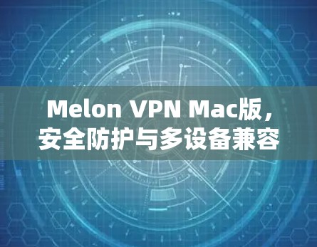 Melon VPN Mac版，安全防护与多设备兼容的高效VPN解决方案