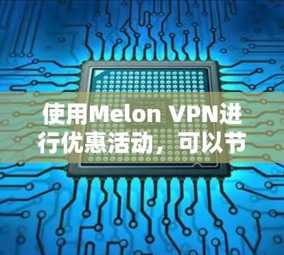 使用Melon VPN进行优惠活动，可以节省流量和减少网络使用。以下是一些步骤指南，帮助您找到和使用Melon VPN的优惠