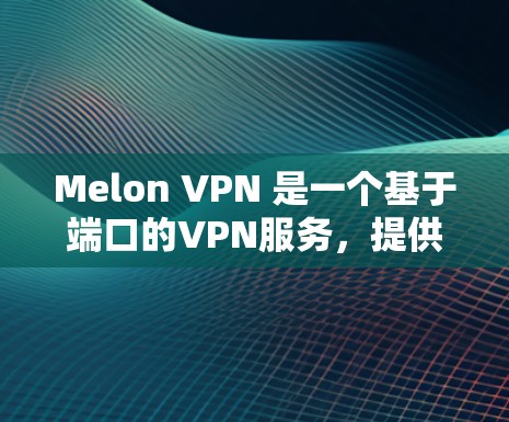 Melon VPN 是一个基于端口的VPN服务，提供端口连接功能，允许用户通过特定端口访问目标网站。以下是一步步的下载和安装指导