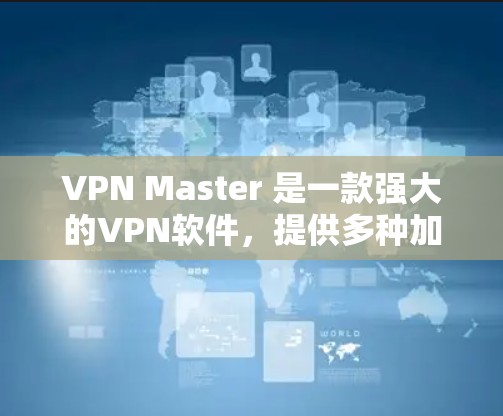 VPN Master 是一款强大的VPN软件，提供多种加密协议和安全功能，帮助用户连接到安全的网络环境。以下是关于如何下载和使用VPN Master 的建议