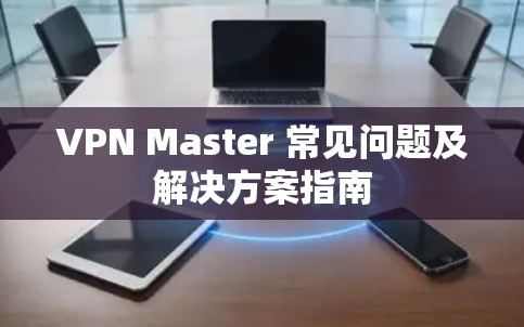 VPN Master 常见问题及解决方案指南