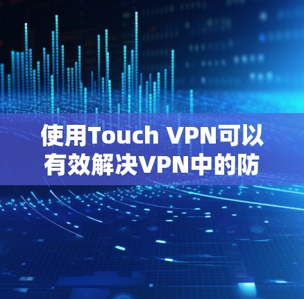 使用Touch VPN可以有效解决VPN中的防火墙限制和内容截断问题，提升VPN的安全性和体验。以下是一步步的使用教程
