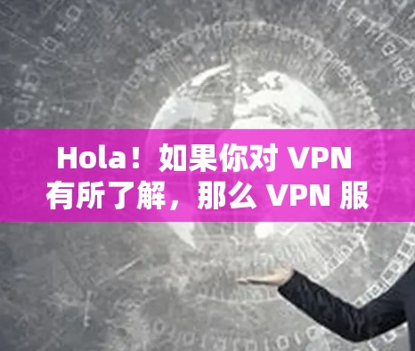 Hola！如果你对 VPN 有所了解，那么 VPN 服务器就是一个很好的选择，用于安全地访问互联网。以下是一些常见的 VPN 网站入口，你可以选择其中的其中一个