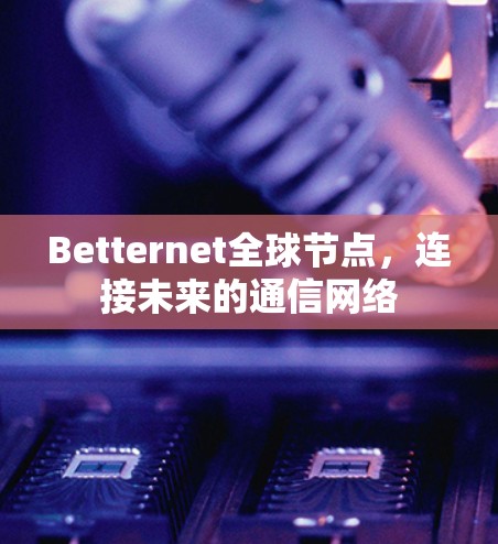Betternet全球节点，连接未来的通信网络