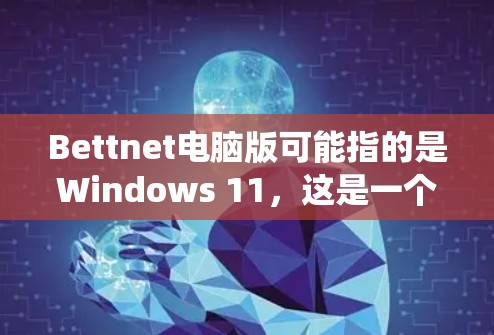 Bettnet电脑版可能指的是Windows 11,这是一个基于Windows 1的新版本操作系统。以下是关于Windows 11的详细信息 Bettnet电脑版可能指的是Windows 11,这是一个基于Windows 1的新版本操作系统。以下是关于Windows 11的详细信息