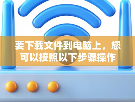 要下载文件到电脑上，您可以按照以下步骤操作
