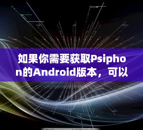 如果你需要获取Psiphon的Android版本，可以参考以下步骤