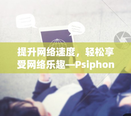 提升网络速度,轻松享受网络乐趣—Psiphon网络加速器全面解析 提升网络速度,轻松享受网络乐趣—Psiphon网络加速器全面解析