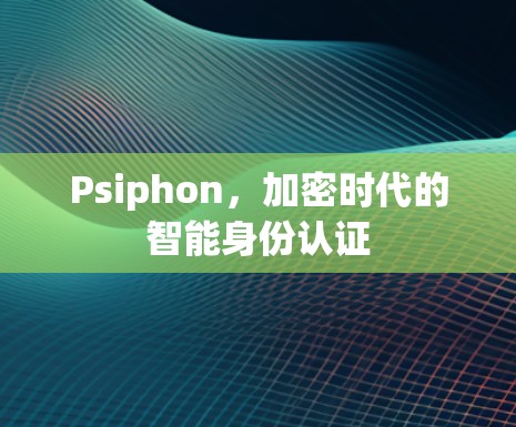Psiphon,加密时代的智能身份认证 Psiphon,加密时代的智能身份认证