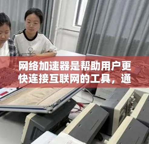 网络加速器是帮助用户更快连接互联网的工具，通常分为免费和付费两种类型。以下是详细的步骤指南来帮助你选择和使用网络加速器