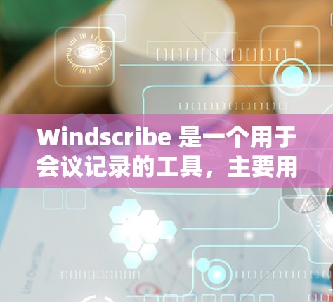 Windscribe 是一个用于会议记录的工具，主要用于创建幻灯片、记录会议内容并进行展示。以下是详细的配置步骤