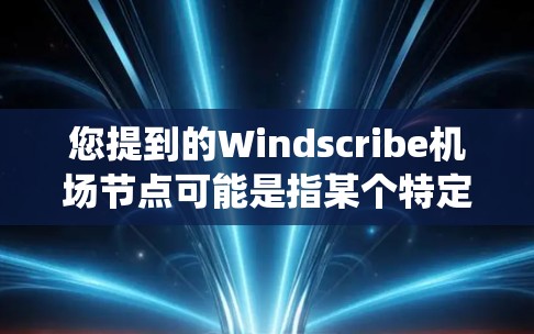 您提到的Windscribe机场节点可能是指某个特定的机场管理系统或软件，具体含义可能因软件而异。以下是一些可能的解释