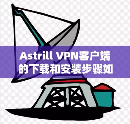 Astrill VPN客户端的下载和安装步骤如下
