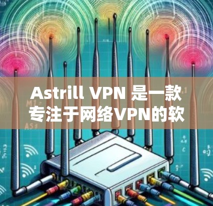 Astrill VPN 是一款专注于网络VPN的软件，最近进行了版本更新，主要更新版本为 ASTRILL VPN 2.7。以下是对 ASTRILL VPN 2.7 的总结，包括主要更新点和功能特色