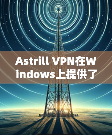 Astrill VPN在Windows上提供了多种VPN选项，供用户选择。以下是获取Astrill VPN Windows版的步骤