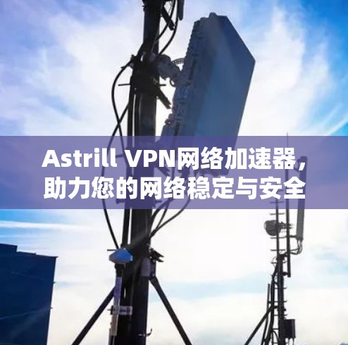Astrill VPN网络加速器，助力您的网络稳定与安全
