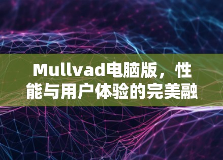 Mullvad电脑版，性能与用户体验的完美融合