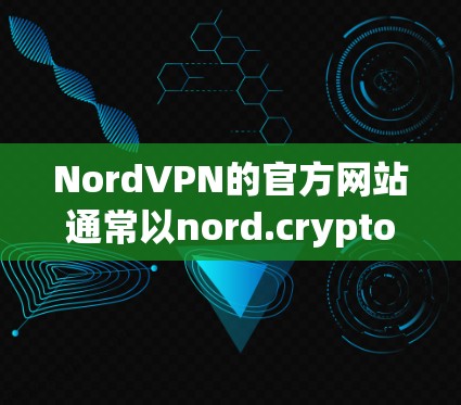 NordVPN的官方网站通常以nord.crypto或nordVPN.com为主，具体取决于语言。以下是一些可靠的途径，帮助您访问NordVPN的官方网站